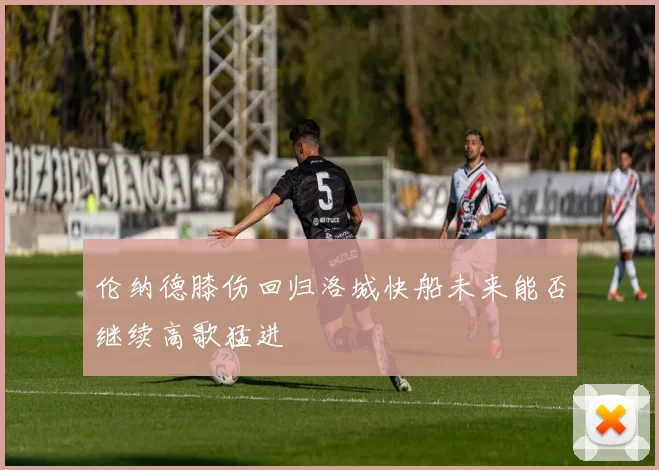 伦纳德膝伤回归洛城快船未来能否继续高歌猛进