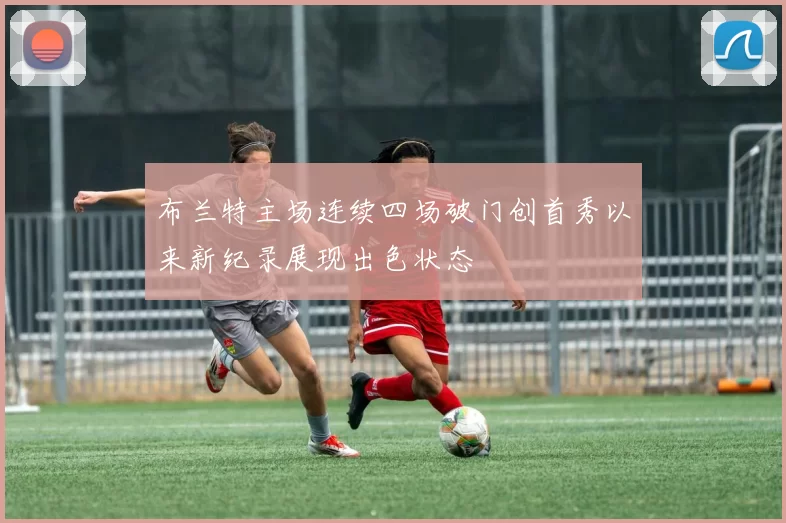 布兰特主场连续四场破门创首秀以来新纪录展现出色状态