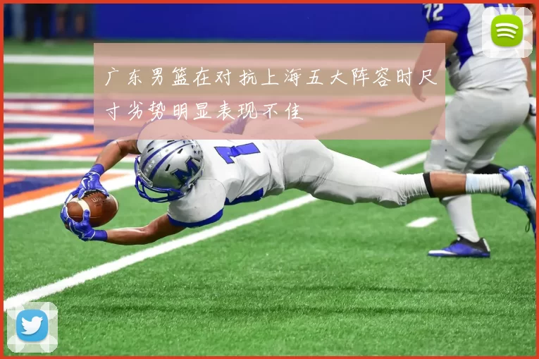 广东男篮在对抗上海五大阵容时尺寸劣势明显表现不佳