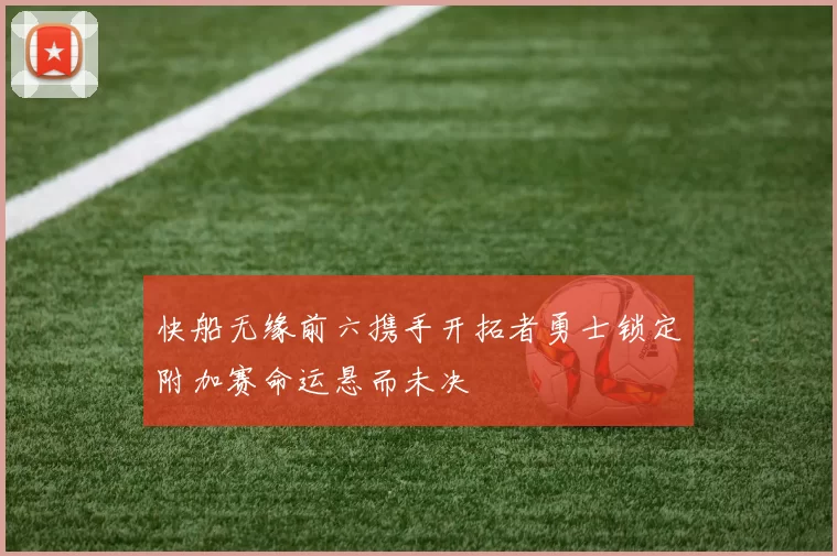 快船无缘前六携手开拓者勇士锁定附加赛命运悬而未决