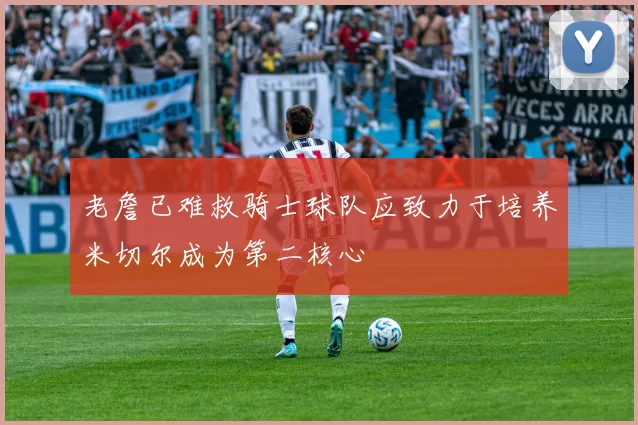 老詹已难救骑士球队应致力于培养米切尔成为第二核心