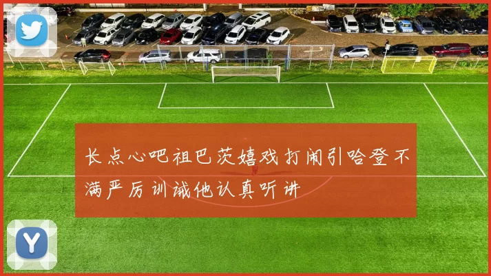 长点心吧祖巴茨嬉戏打闹引哈登不满严厉训诫他认真听讲