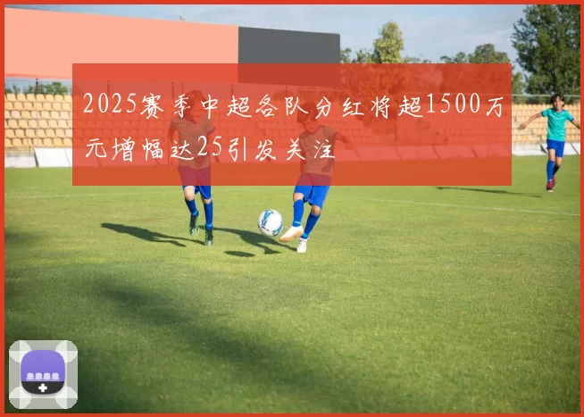 2025赛季中超各队分红将超1500万元增幅达25引发关注