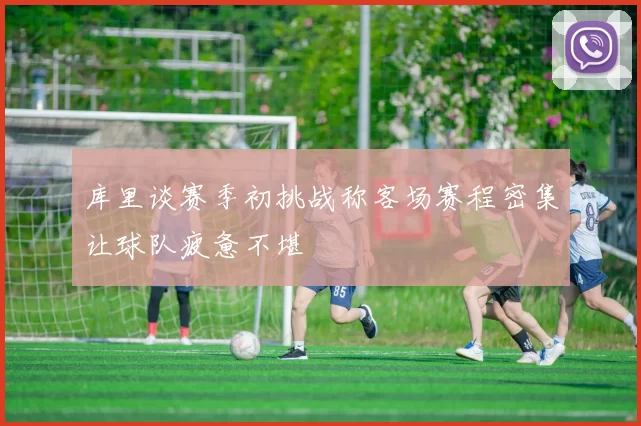 库里谈赛季初挑战称客场赛程密集让球队疲惫不堪