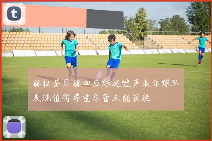 赫拉芬贝赫回应球迷嘘声表示球队表现值得尊重尽管未能获胜