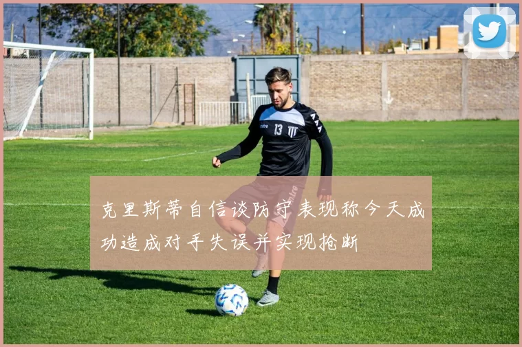 克里斯蒂自信谈防守表现称今天成功造成对手失误并实现抢断