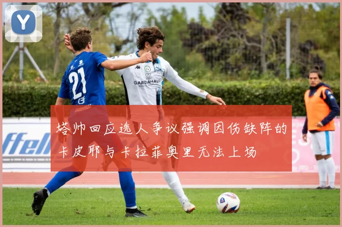 塔帅回应选人争议强调因伤缺阵的卡皮耶与卡拉菲奥里无法上场