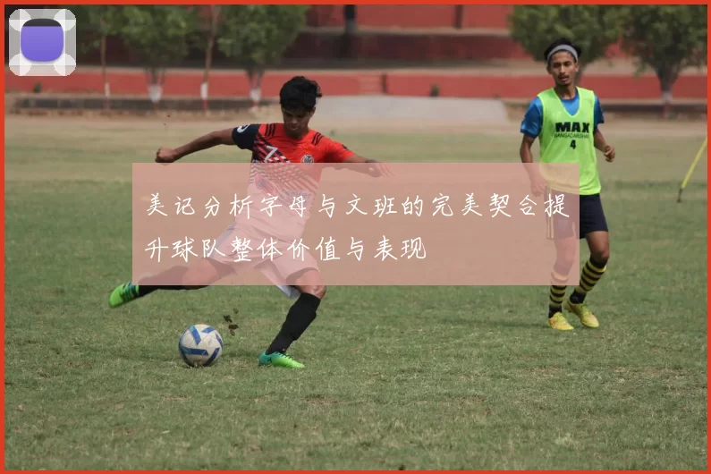 美记分析字母与文班的完美契合提升球队整体价值与表现