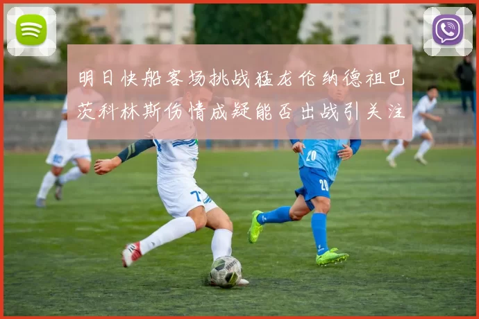 明日快船客场挑战猛龙伦纳德祖巴茨科林斯伤情成疑能否出战引关注