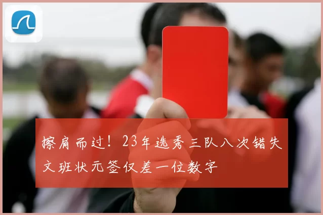 擦肩而过！23年选秀三队八次错失文班状元签仅差一位数字