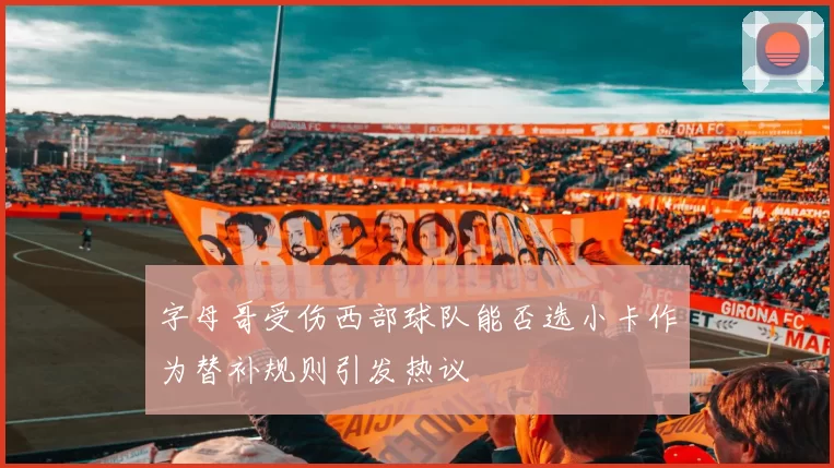 字母哥受伤西部球队能否选小卡作为替补规则引发热议