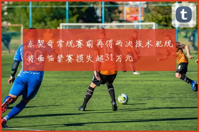 东契奇常规赛前再得两次技术犯规将面临禁赛损失超31万元