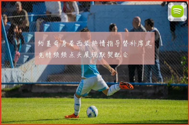 约基奇身着西装热情指导替补席皮克特频频点头展现默契配合