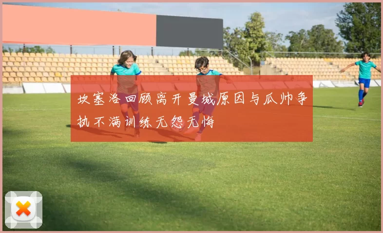 坎塞洛回顾离开曼城原因与瓜帅争执不满训练无怨无悔
