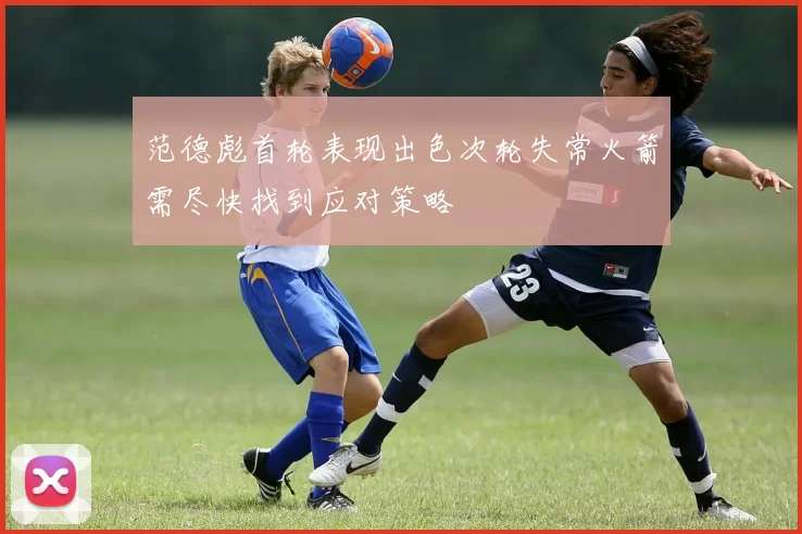 范德彪首轮表现出色次轮失常火箭需尽快找到应对策略