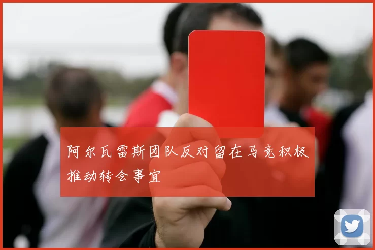 阿尔瓦雷斯团队反对留在马竞积极推动转会事宜