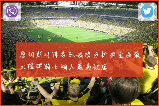 詹姆斯对阵各队战绩分析掘金成最大障碍骑士湖人最易被虐