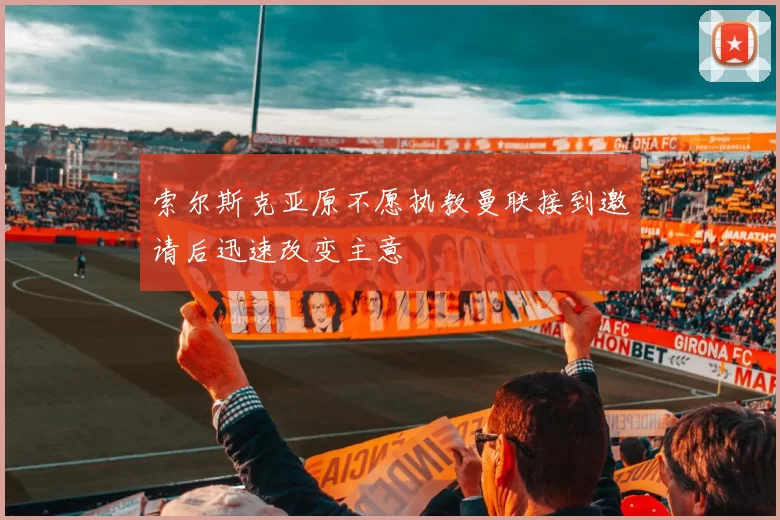 索尔斯克亚原不愿执教曼联接到邀请后迅速改变主意
